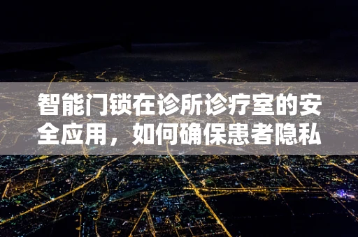智能门锁在诊所诊疗室的安全应用，如何确保患者隐私与安全？