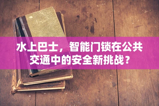 水上巴士，智能门锁在公共交通中的安全新挑战？