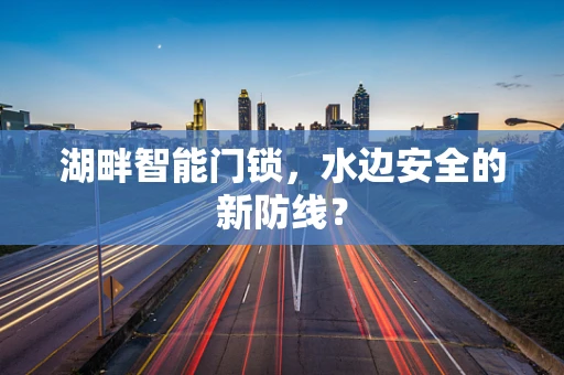 湖畔智能门锁，水边安全的新防线？