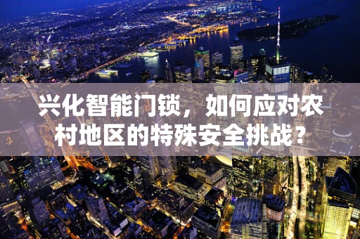 兴化智能门锁，如何应对农村地区的特殊安全挑战？