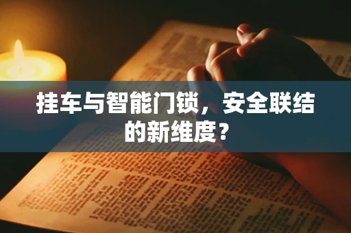 挂车与智能门锁，安全联结的新维度？