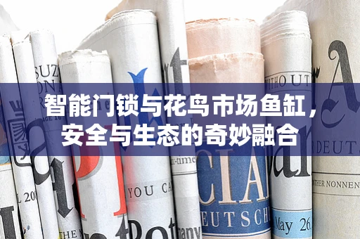智能门锁与花鸟市场鱼缸，安全与生态的奇妙融合