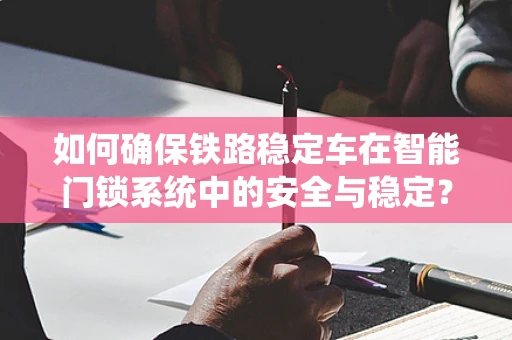 如何确保铁路稳定车在智能门锁系统中的安全与稳定？