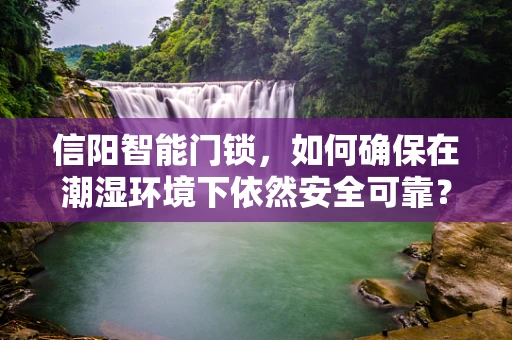 信阳智能门锁，如何确保在潮湿环境下依然安全可靠？