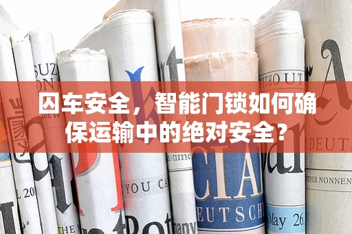 囚车安全，智能门锁如何确保运输中的绝对安全？