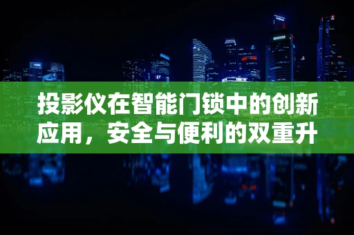 投影仪在智能门锁中的创新应用，安全与便利的双重升级？