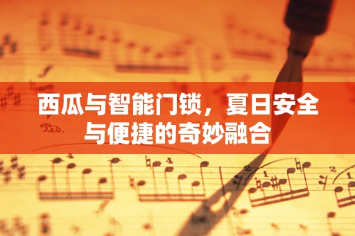 西瓜与智能门锁，夏日安全与便捷的奇妙融合
