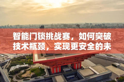 智能门锁挑战赛，如何突破技术瓶颈，实现更安全的未来？
