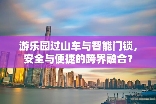 游乐园过山车与智能门锁，安全与便捷的跨界融合？
