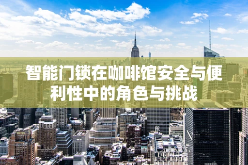智能门锁在咖啡馆安全与便利性中的角色与挑战
