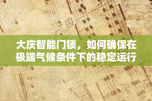 大庆智能门锁，如何确保在极端气候条件下的稳定运行？