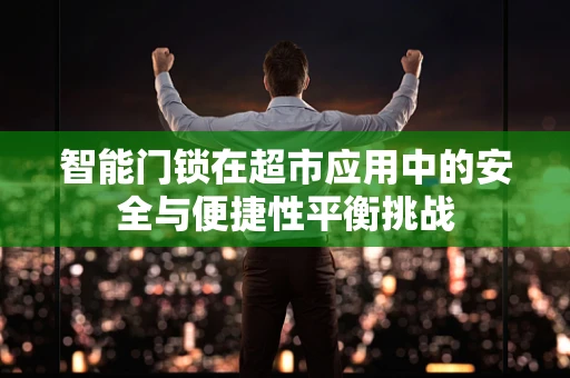 智能门锁在超市应用中的安全与便捷性平衡挑战