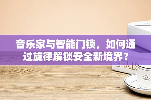 音乐家与智能门锁，如何通过旋律解锁安全新境界？