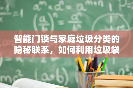 智能门锁与家庭垃圾分类的隐秘联系，如何利用垃圾袋提升用户体验？