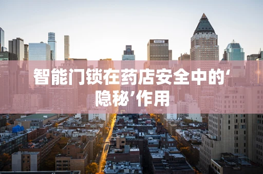 智能门锁在药店安全中的‘隐秘’作用