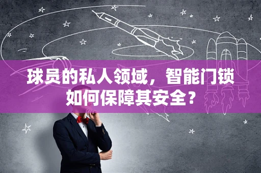 球员的私人领域，智能门锁如何保障其安全？