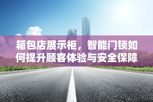 箱包店展示柜，智能门锁如何提升顾客体验与安全保障？