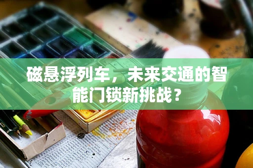 磁悬浮列车，未来交通的智能门锁新挑战？