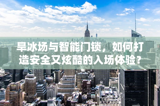 旱冰场与智能门锁，如何打造安全又炫酷的入场体验？