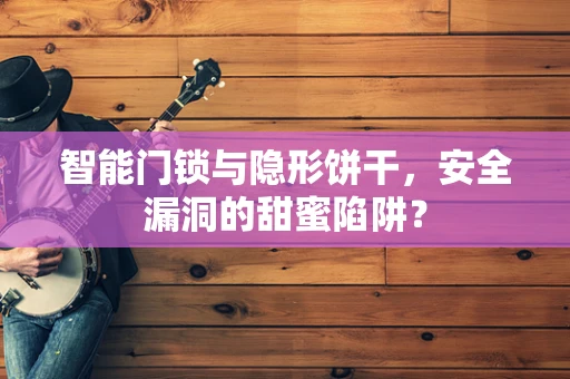 智能门锁与隐形饼干，安全漏洞的甜蜜陷阱？
