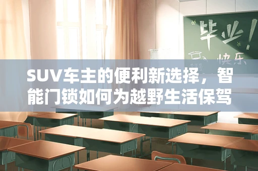 SUV车主的便利新选择，智能门锁如何为越野生活保驾护航？