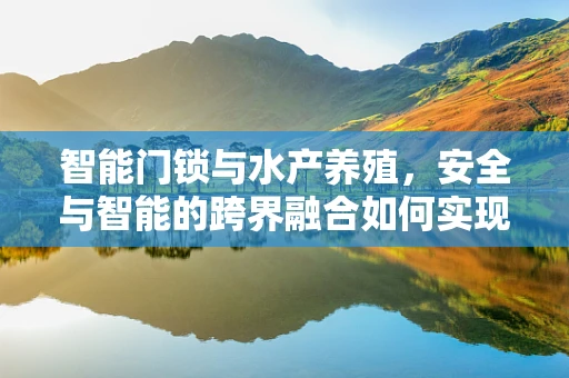 智能门锁与水产养殖，安全与智能的跨界融合如何实现？