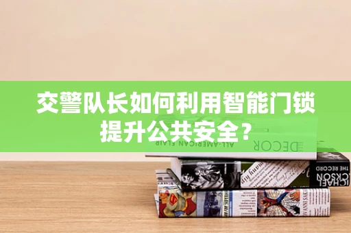 交警队长如何利用智能门锁提升公共安全？