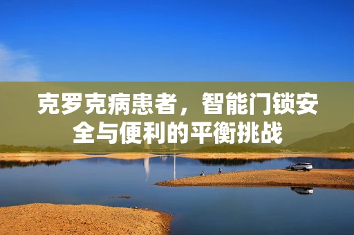 克罗克病患者，智能门锁安全与便利的平衡挑战