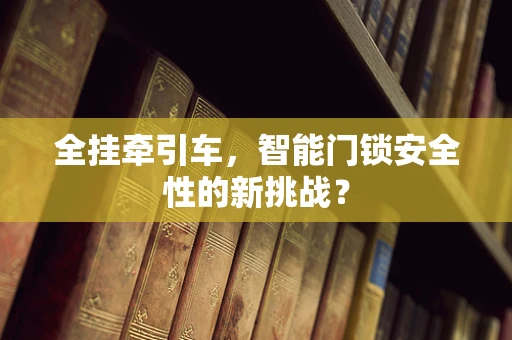全挂牵引车，智能门锁安全性的新挑战？