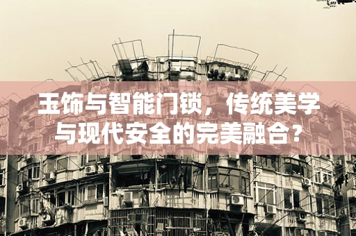 玉饰与智能门锁，传统美学与现代安全的完美融合？