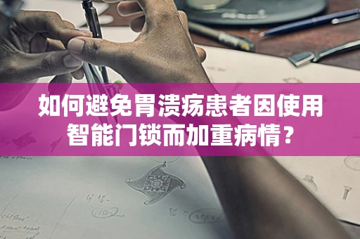 如何避免胃溃疡患者因使用智能门锁而加重病情？