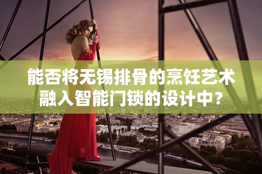 能否将无锡排骨的烹饪艺术融入智能门锁的设计中？