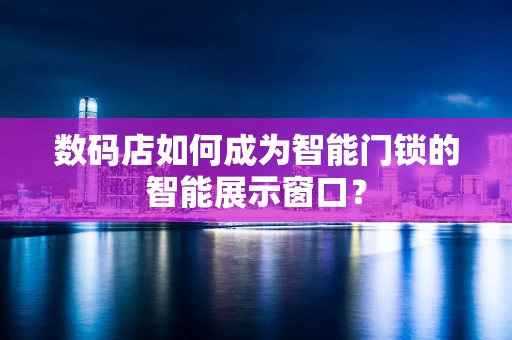 数码店如何成为智能门锁的智能展示窗口？