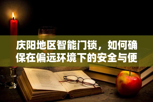 庆阳地区智能门锁，如何确保在偏远环境下的安全与便利？