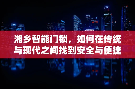 湘乡智能门锁，如何在传统与现代之间找到安全与便捷的平衡？