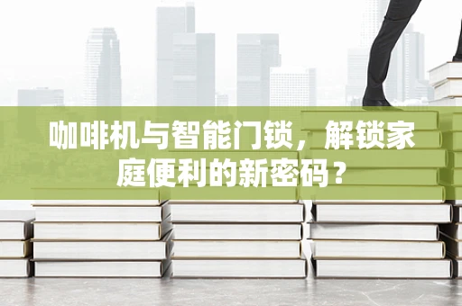 咖啡机与智能门锁，解锁家庭便利的新密码？