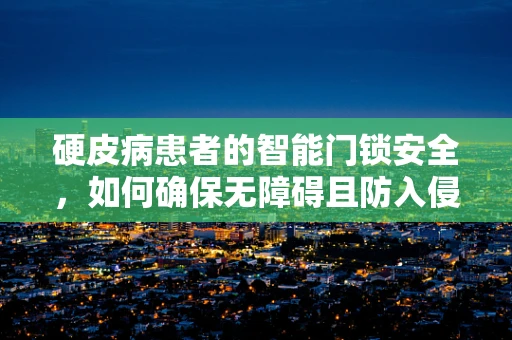 硬皮病患者的智能门锁安全，如何确保无障碍且防入侵？