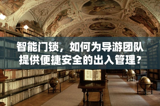 智能门锁，如何为导游团队提供便捷安全的出入管理？