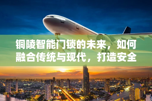 铜陵智能门锁的未来，如何融合传统与现代，打造安全便捷的居住环境？