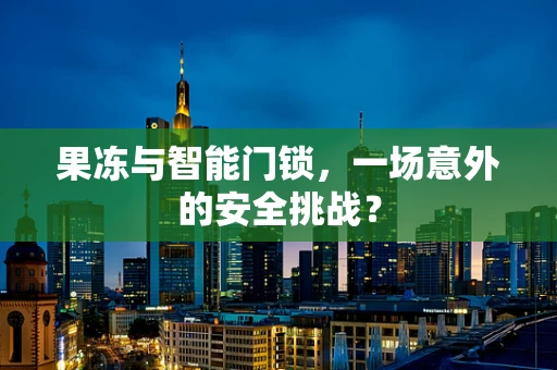 果冻与智能门锁，一场意外的安全挑战？