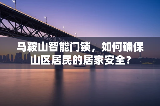 马鞍山智能门锁，如何确保山区居民的居家安全？