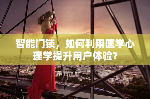 智能门锁，如何利用医学心理学提升用户体验？