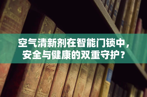 空气清新剂在智能门锁中，安全与健康的双重守护？