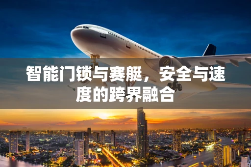 智能门锁与赛艇，安全与速度的跨界融合