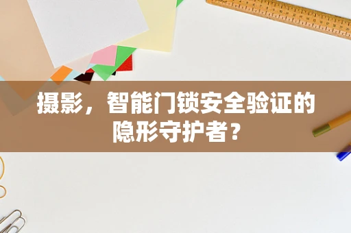 摄影，智能门锁安全验证的隐形守护者？