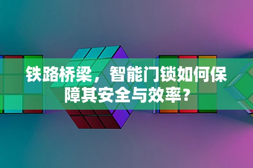 铁路桥梁，智能门锁如何保障其安全与效率？
