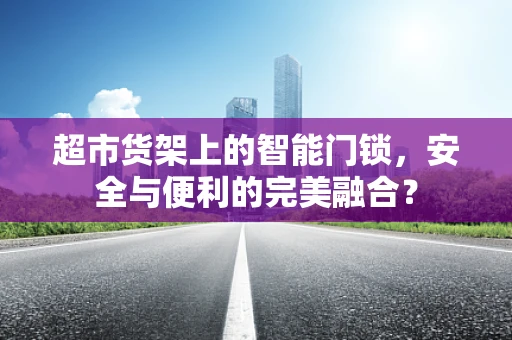 超市货架上的智能门锁，安全与便利的完美融合？