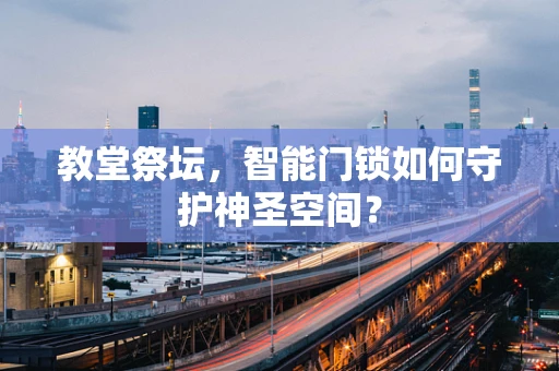 教堂祭坛，智能门锁如何守护神圣空间？