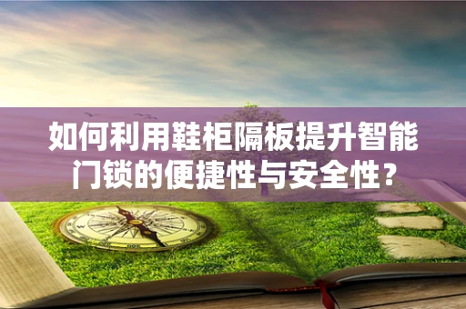 如何利用鞋柜隔板提升智能门锁的便捷性与安全性？