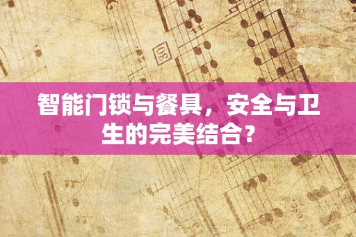 智能门锁与餐具，安全与卫生的完美结合？